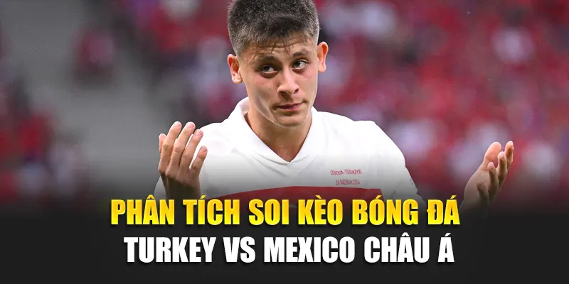 Soi Kèo Bóng Đá Turkey Vs Mexico – Chiến Lược Chiến Thắng 3 Phân tích soi kèo bóng đá Turkey vs Mexico châu Á